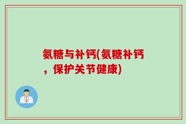 氨糖与补钙(氨糖补钙，保护关节健康)