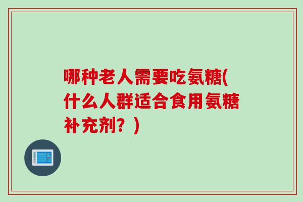 哪种老人需要吃氨糖(什么人群适合食用氨糖补充剂？)