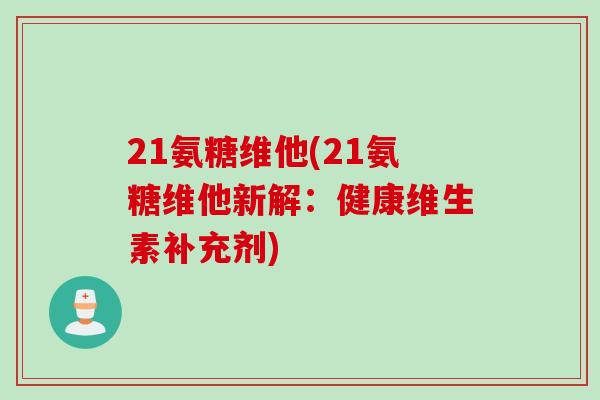 21氨糖维他(21氨糖维他新解：健康维生素补充剂)