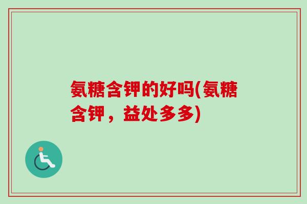 氨糖含钾的好吗(氨糖含钾,益处多多) 氨糖含钾的好吗(氨糖含钾,益处多多)
