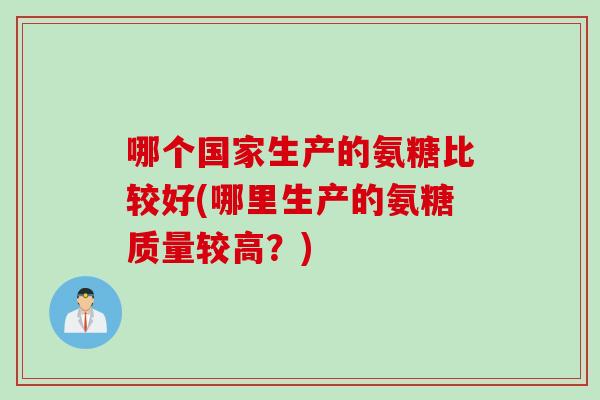 哪个国家生产的氨糖比较好(哪里生产的氨糖质量较高？)