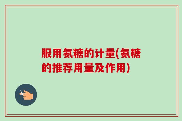 服用氨糖的计量(氨糖的推荐用量及作用)