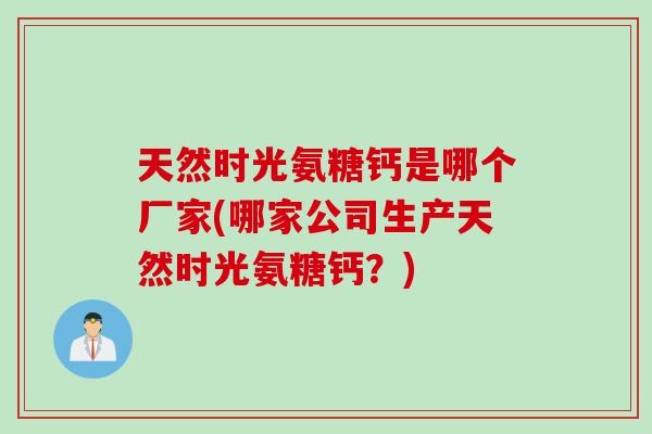 天然时光氨糖钙是哪个厂家(哪家公司生产天然时光氨糖钙？)