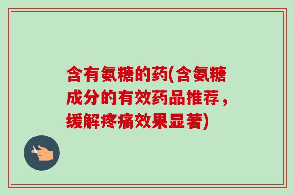含有氨糖的药(含氨糖成分的有效药品推荐，缓解效果显著)
