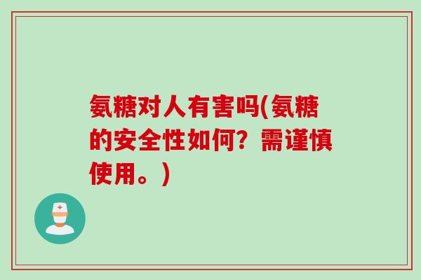 氨糖对人有害吗(氨糖的安全性如何？需谨慎使用。)