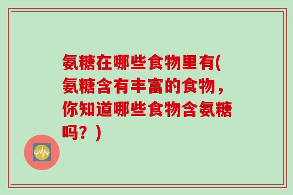 氨糖在哪些食物里有(氨糖含有丰富的食物，你知道哪些食物含氨糖吗？)