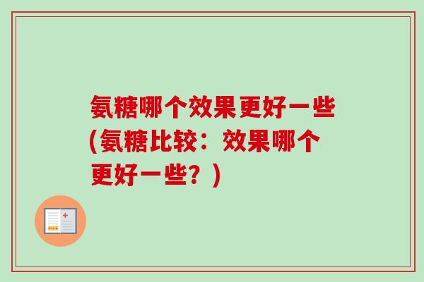 氨糖哪个效果更好一些(氨糖比较：效果哪个更好一些？)