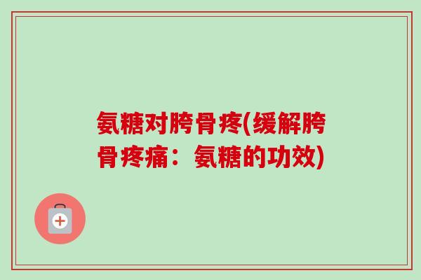 氨糖对胯骨疼(缓解胯骨:氨糖的功效) 氨糖对胯骨疼(缓解胯骨:氨糖的功效)