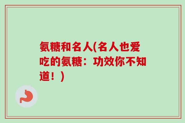 氨糖和名人(名人也爱吃的氨糖：功效你不知道！)