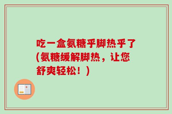 吃一盒氨糖乎脚热乎了(氨糖缓解脚热，让您舒爽轻松！)