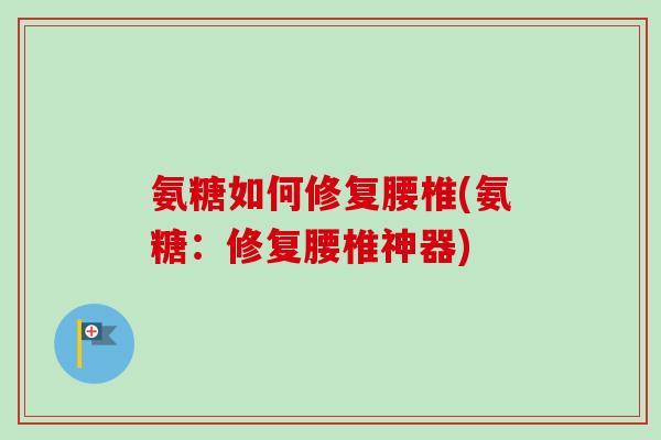 氨糖如何修复腰椎(氨糖：修复腰椎神器)