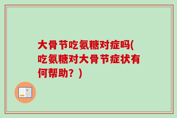 大骨节吃氨糖对症吗(吃氨糖对大骨节症状有何帮助？)