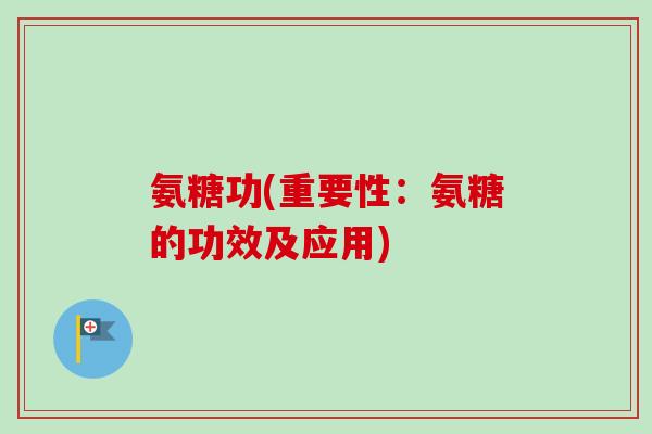氨糖功(重要性：氨糖的功效及应用)