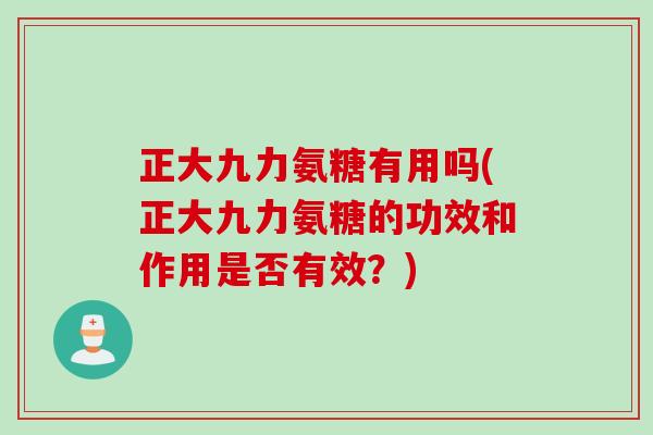 正大九力氨糖有用吗(正大九力氨糖的功效和作用是否有效？)