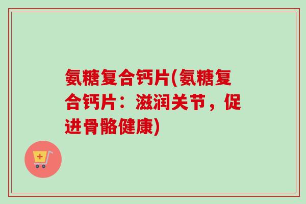氨糖复合钙片(氨糖复合钙片：滋润关节，促进骨骼健康)