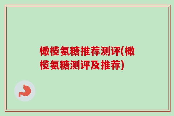 橄榄氨糖推荐测评(橄榄氨糖测评及推荐)