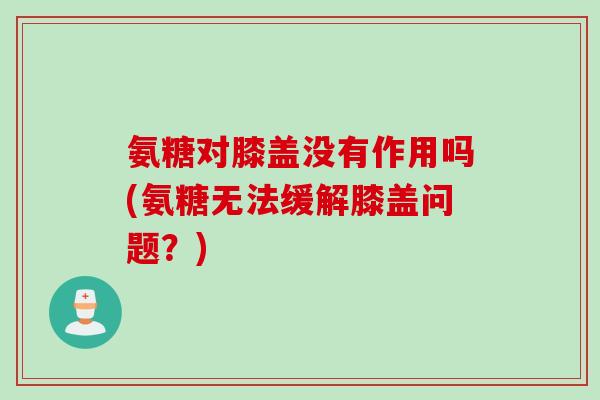 氨糖对膝盖没有作用吗(氨糖无法缓解膝盖问题？)