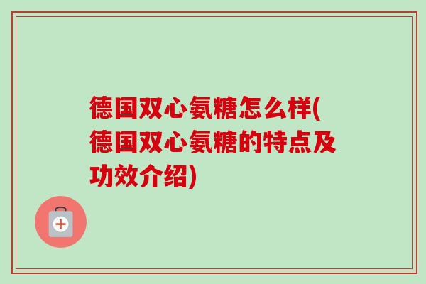德国双心氨糖怎么样(德国双心氨糖的特点及功效介绍)