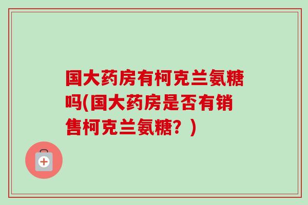 国大药房有柯克兰氨糖吗(国大药房是否有销售柯克兰氨糖?) 国大药房有柯克兰氨糖吗(国大药房是否有销售柯克兰氨糖?)