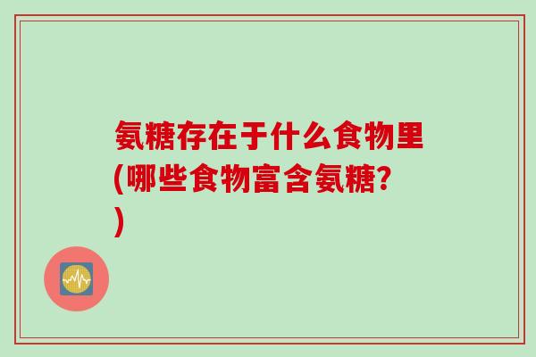 氨糖存在于什么食物里(哪些食物富含氨糖？)