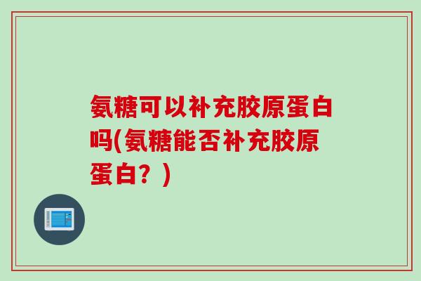 氨糖可以补充胶原蛋白吗(氨糖能否补充胶原蛋白？)