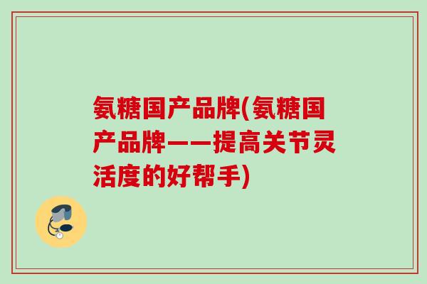 氨糖国产品牌(氨糖国产品牌——提高关节灵活度的好帮手)