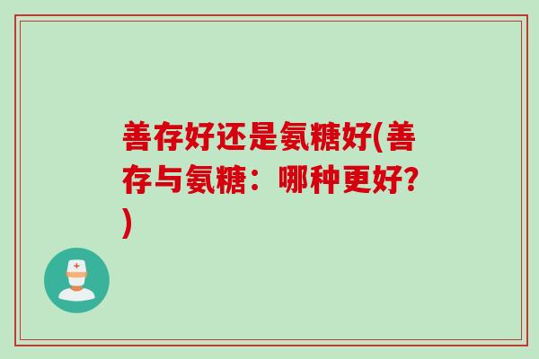 善存好还是氨糖好(善存与氨糖：哪种更好？)