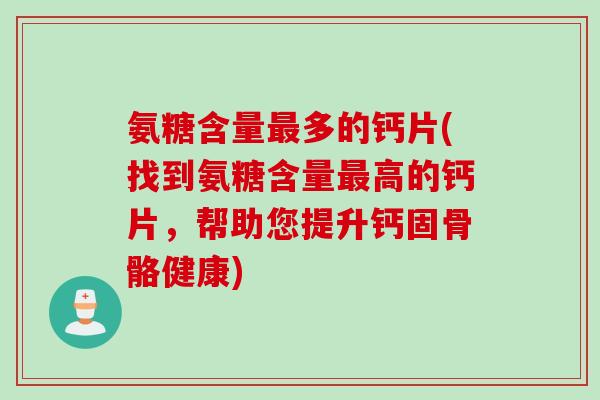氨糖含量多的钙片(找到氨糖含量高的钙片,帮助您提升钙固骨骼健康) 氨糖含量多的钙片(找到氨糖含量高的钙片,帮助您提升钙固骨骼健康)