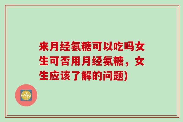 来月经氨糖可以吃吗女生可否用月经氨糖，女生应该了解的问题)