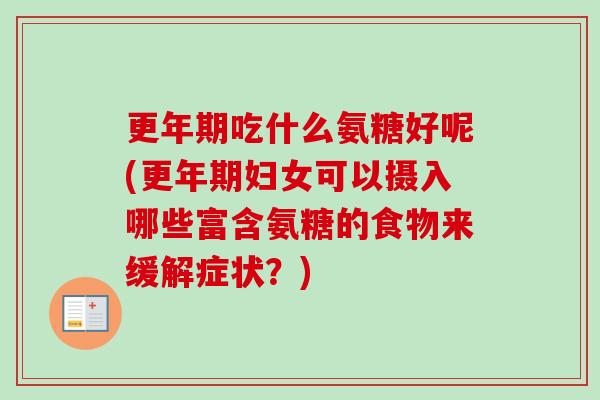 更年期吃什么氨糖好呢(更年期妇女可以摄入哪些富含氨糖的食物来缓解症状？)