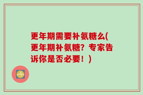 更年期需要补氨糖么(更年期补氨糖？专家告诉你是否必要！)