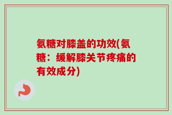 氨糖对膝盖的功效(氨糖：缓解膝关节疼痛的有效成分)
