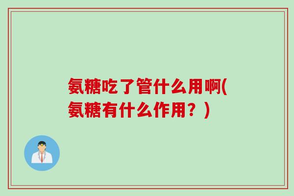 氨糖吃了管什么用啊(氨糖有什么作用？)