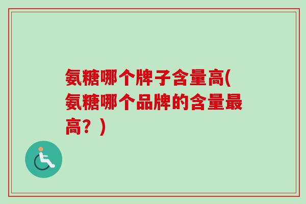 氨糖哪个牌子含量高(氨糖哪个品牌的含量最高？)