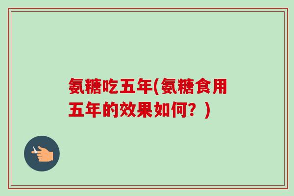 氨糖吃五年(氨糖食用五年的效果如何？)