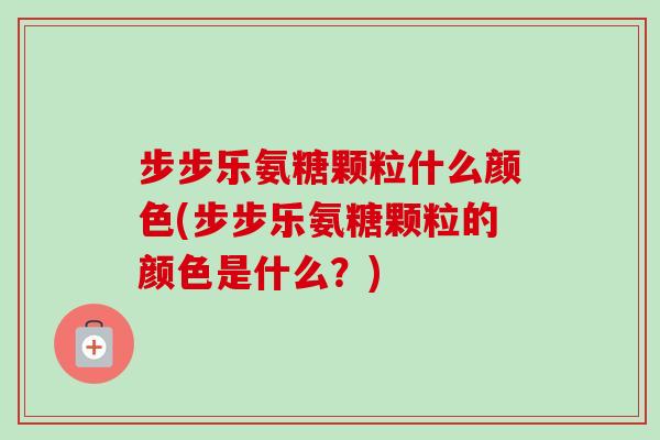 步步乐氨糖颗粒什么颜色(步步乐氨糖颗粒的颜色是什么？)