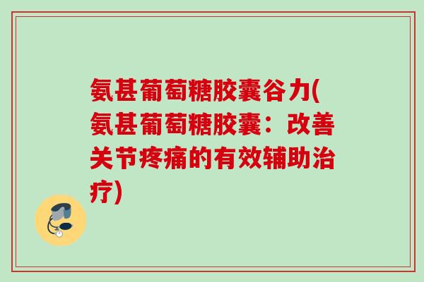 氨甚葡萄糖胶囊谷力(氨甚葡萄糖胶囊：改善关节疼痛的有效辅助治疗)