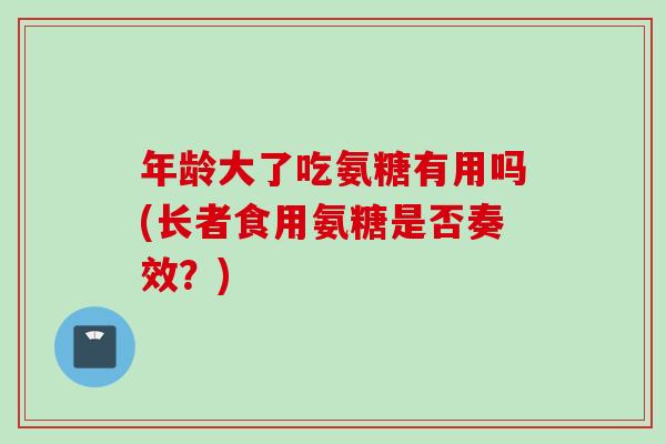 年龄大了吃氨糖有用吗(长者食用氨糖是否奏效？)