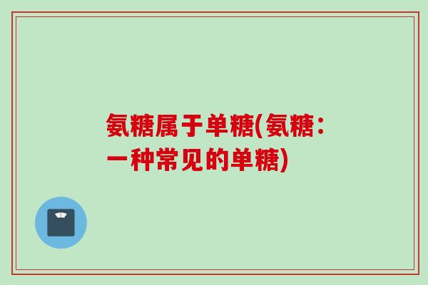 氨糖属于单糖(氨糖：一种常见的单糖)