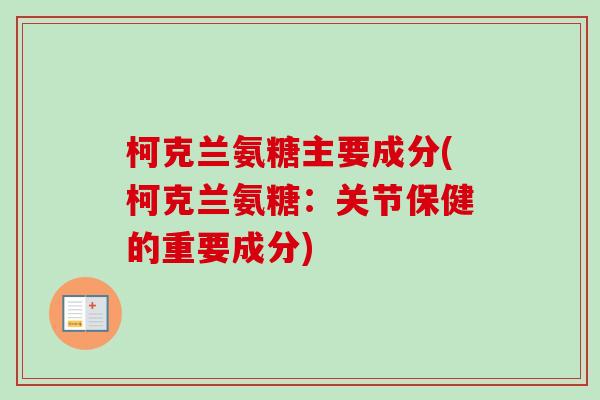 柯克兰氨糖主要成分(柯克兰氨糖：关节保健的重要成分)
