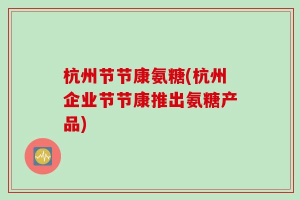 杭州节节康氨糖(杭州企业节节康推出氨糖产品)