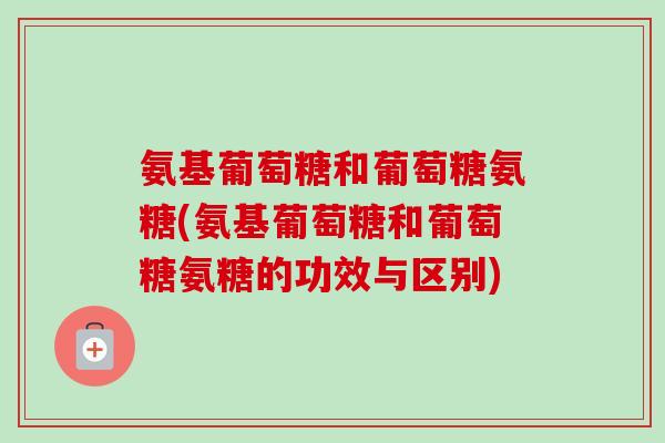 氨基葡萄糖和葡萄糖氨糖(氨基葡萄糖和葡萄糖氨糖的功效与区别)