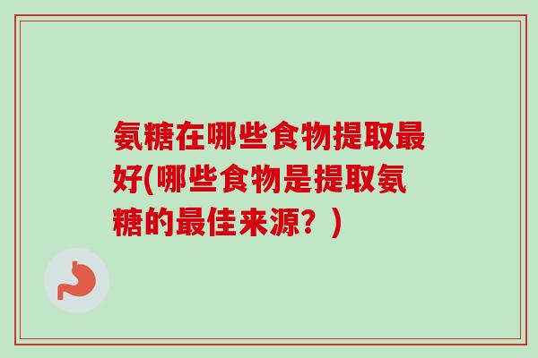 氨糖在哪些食物提取最好(哪些食物是提取氨糖的最佳来源？)