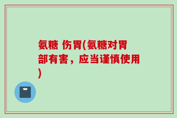 氨糖 伤胃(氨糖对胃部有害，应当谨慎使用)