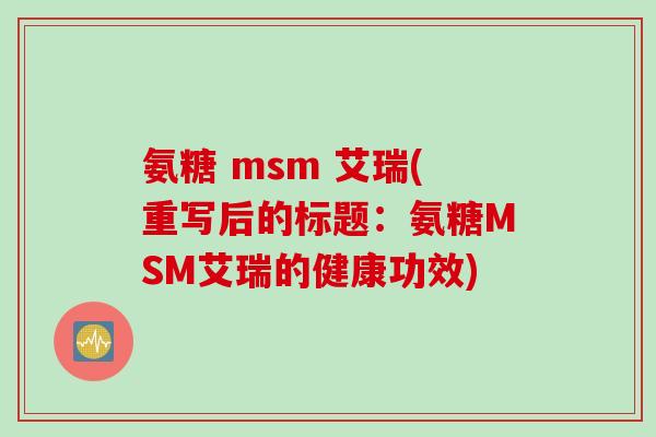 氨糖 msm 艾瑞(重写后的标题：氨糖MSM艾瑞的健康功效)