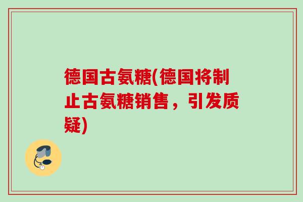 德国古氨糖(德国将制止古氨糖销售,引发质疑) 德国古氨糖(德国将制止古氨糖销售,引发质疑)