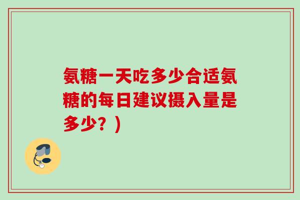 氨糖一天吃多少合适氨糖的每日建议摄入量是多少？)