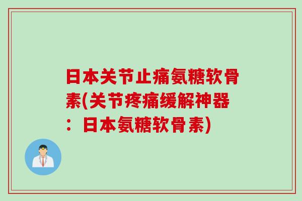 日本关节止痛氨糖软骨素(关节疼痛缓解神器：日本氨糖软骨素)