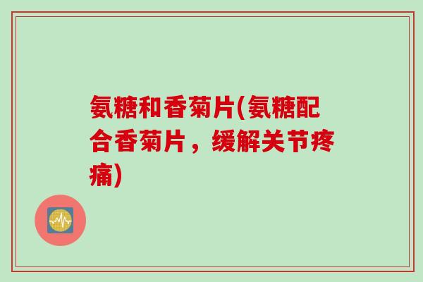 氨糖和香菊片(氨糖配合香菊片，缓解关节疼痛)