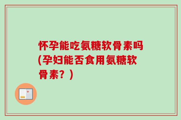 怀孕能吃氨糖软骨素吗(孕妇能否食用氨糖软骨素？)
